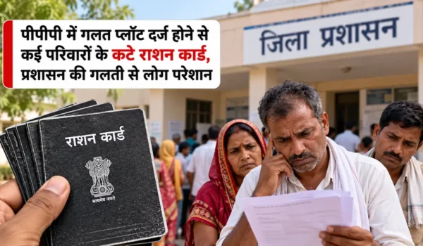 पीपीपी में गलत प्लॉट दर्ज होने से कई परिवारों के कटे राशन कार्ड, प्रशासन की गलती से लोग परेशान